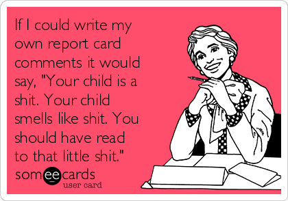 If I could write my
own report card
comments it would
say, "Your child is a
shit. Your child
smells like shit. You
should have read
to that little shit."