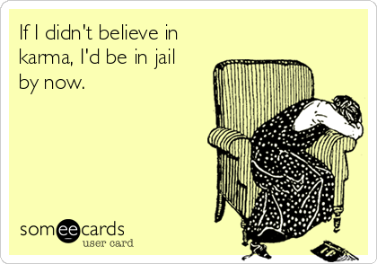 If I didn't believe in
karma, I'd be in jail
by now.