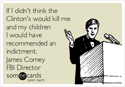 If I didn't think the
Clinton's would kill me
and my children
I would have
recommended an
indictment.
James Comey
FBI Director