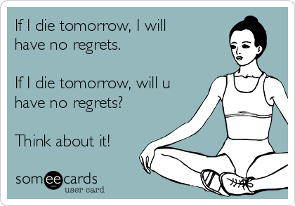 If I die tomorrow, I will 
have no regrets.

If I die tomorrow, will u
have no regrets?

Think about it!