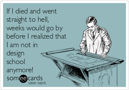 If I died and went
straight to hell,
weeks would go by
before I realized that
I am not in
design
school
anymore!