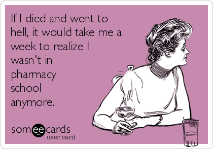 If I died and went to
hell, it would take me a
week to realize I
wasn't in
pharmacy
school
anymore.