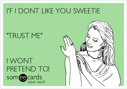 I'F I DONT LIKE YOU SWEETIE


"TRUST ME"

 
I WONT
PRETEND TO! 