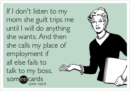 If I don't listen to my
mom she guilt trips me
until I will do anything
she wants. And then
she calls my place of
employment if
all else fails to
talk to my boss.