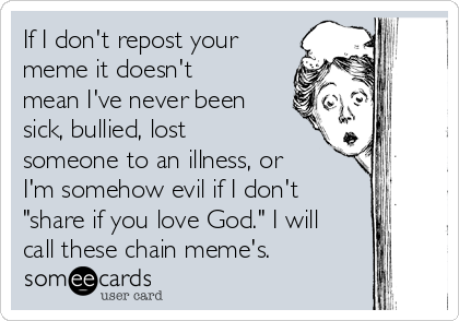 If I don't repost your
meme it doesn't
mean I've never been
sick, bullied, lost
someone to an illness, or
I'm somehow evil if I don't
"share if you love God." I will
call these chain meme's.