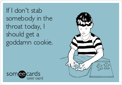 If I don't stab
somebody in the
throat today, I
should get a
goddamn cookie.