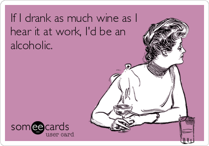 If I drank as much wine as I
hear it at work, I'd be an
alcoholic. 