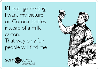 If I ever go missing,
I want my picture
on Corona bottles
instead of a milk
carton. 
That way only fun
people will find me!