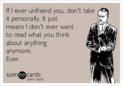 If I ever unfriend you, don't take
it personally. It just
means I don't ever want
to read what you think
about anything
anymore. 
Ever. 