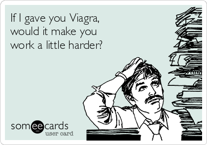 If I gave you Viagra,
would it make you 
work a little harder?