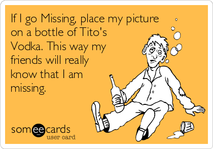 If I go Missing, place my picture
on a bottle of Tito's
Vodka. This way my
friends will really
know that I am
missing.