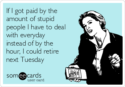 If I got paid by the
amount of stupid
people I have to deal
with everyday
instead of by the
hour, I could retire
next Tuesday