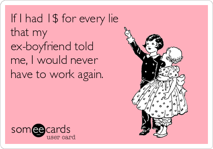 If I had 1$ for every lie
that my
ex-boyfriend told
me, I would never
have to work again.