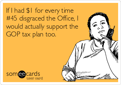 If I had $1 for every time
#45 disgraced the Office, I
would actually support the
GOP tax plan too.