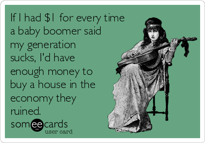 If I had $1 for every time
a baby boomer said
my generation
sucks, I'd have
enough money to
buy a house in the
economy they
ruined.