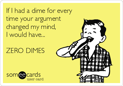 If I had a dime for every
time your argument
changed my mind, 
I would have...

ZERO DIMES