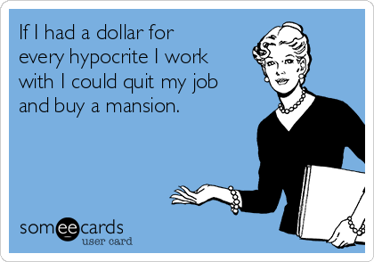 If I had a dollar for
every hypocrite I work
with I could quit my job
and buy a mansion. 