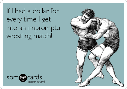 If I had a dollar for
every time I get
into an impromptu
wrestling match!