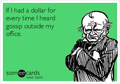 If I had a dollar for
every time I heard
gossip outside my
office. 