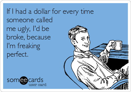 If I had a dollar for every time
someone called
me ugly, I'd be
broke, because
I'm freaking
perfect. 