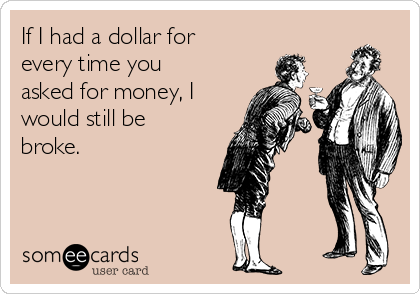 If I had a dollar for
every time you
asked for money, I
would still be
broke. 