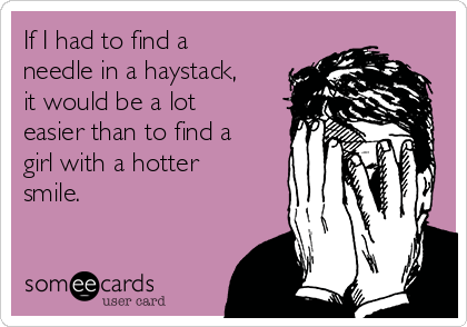 If I had to find a
needle in a haystack,
it would be a lot
easier than to find a
girl with a hotter
smile.