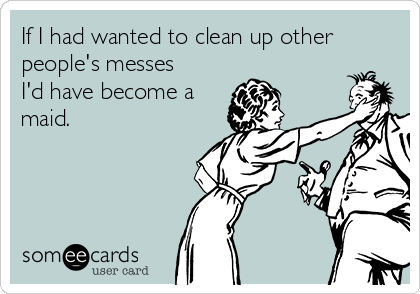 If I had wanted to clean up other
people's messes
I'd have become a
maid. 