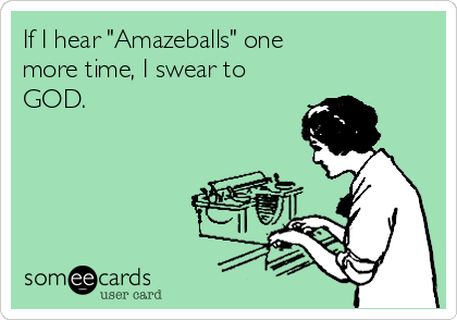 If I hear "Amazeballs" one 
more time, I swear to
GOD. 