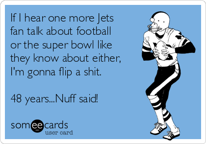 If I hear one more Jets
fan talk about football
or the super bowl like
they know about either, 
I'm gonna flip a shit.

48 years...Nuff said! 