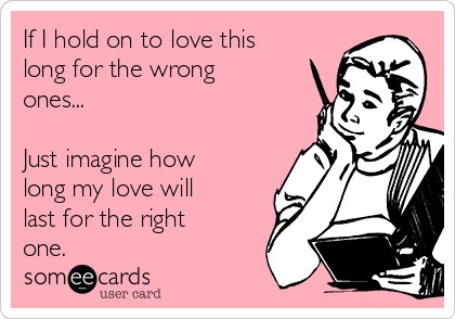 If I hold on to love this
long for the wrong
ones...

Just imagine how
long my love will
last for the right
one. 