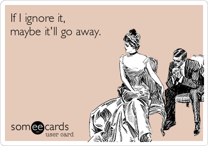 If I ignore it, 
maybe it'll go away.