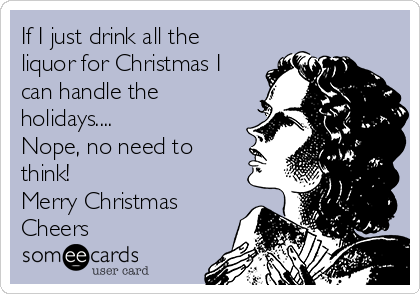 If I just drink all the
liquor for Christmas I
can handle the
holidays....
Nope, no need to
think!
Merry Christmas 
Cheers