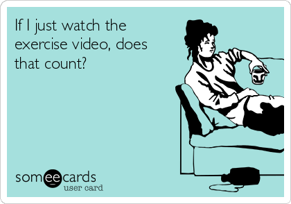 If I just watch the
exercise video, does
that count?