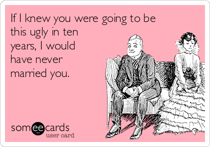 If I knew you were going to be
this ugly in ten
years, I would
have never
married you.