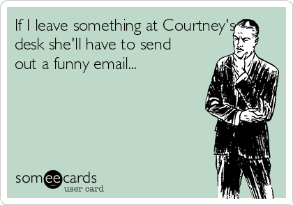 If I leave something at Courtney's
desk she'll have to send
out a funny email...


