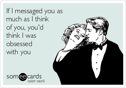 If I messaged you as
much as I think
of you, you'd
think I was
obsessed
with you