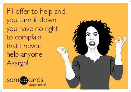 If I offer to help and
you turn it down,
you have no right
to complain
that I never
help anyone.
Aaargh!