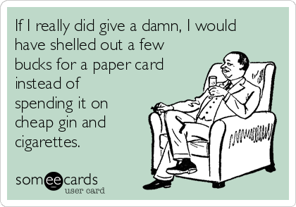 If I really did give a damn, I would
have shelled out a few
bucks for a paper card
instead of
spending it on
cheap gin and
cigarettes.