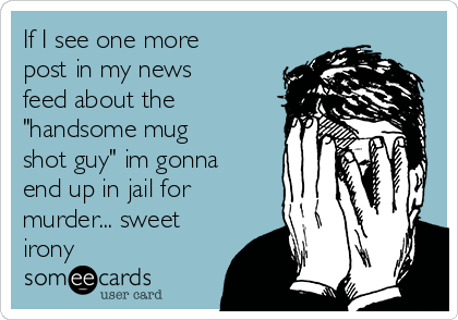 If I see one more
post in my news
feed about the
"handsome mug
shot guy" im gonna
end up in jail for
murder... sweet
irony
