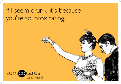 If I seem drunk, it's because
you're so intoxicating. 