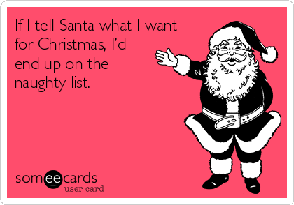 If I tell Santa what I want
for Christmas, I’d
end up on the
naughty list.