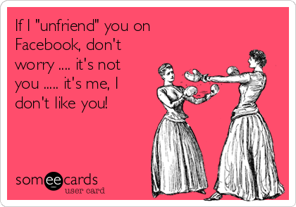 If I "unfriend" you on
Facebook, don't
worry .... it's not
you ..... it's me, I
don't like you!