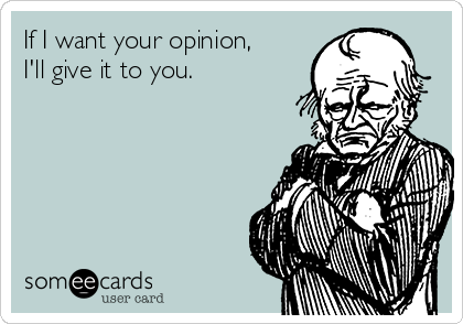 If I want your opinion,
I'll give it to you.