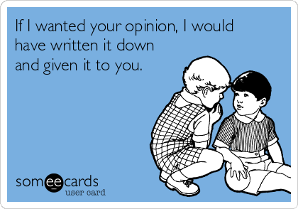 If I wanted your opinion, I would
have written it down
and given it to you.