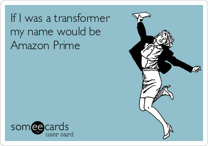 If I was a transformer
my name would be
Amazon Prime