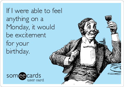 If I were able to feel
anything on a
Monday, it would
be excitement
for your
birthday.