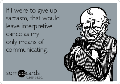 If I were to give up 
sarcasm, that would
leave interpretive
dance as my 
only means of
communicating.