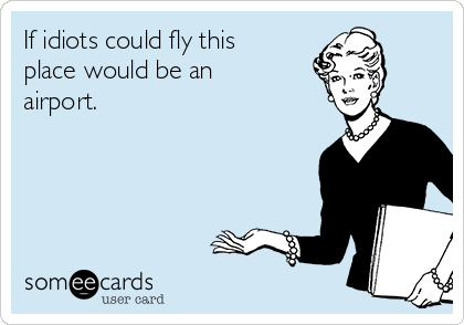 If idiots could fly this
place would be an
airport.