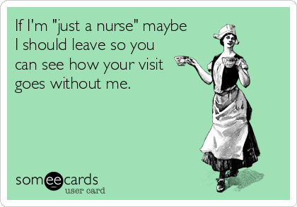 If I'm "just a nurse" maybe
I should leave so you
can see how your visit
goes without me. 