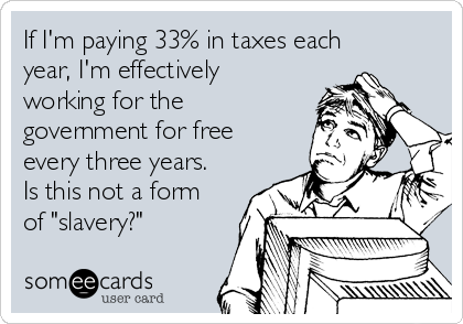 If I'm paying 33% in taxes each
year, I'm effectively
working for the
government for free
every three years.
Is this not a form
of "slavery?"